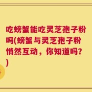 吃螃蟹能吃灵芝孢子粉吗(螃蟹与灵芝孢子粉悄然互动，你知道吗？)