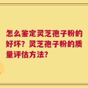 怎么鉴定灵芝孢子粉的好坏？灵芝孢子粉的质量评估方法？