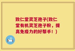 致仁堂灵芝孢子(致仁堂有机灵芝孢子粉，提高免疫力的好帮手！)