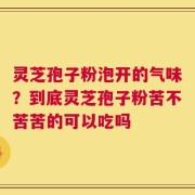 灵芝孢子粉泡开的气味？到底灵芝孢子粉苦不苦苦的可以吃吗