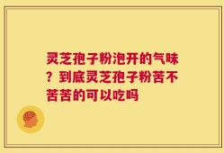 灵芝孢子粉泡开的气味？到底灵芝孢子粉苦不苦苦的可以吃吗