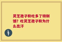 灵芝孢子粉吃多了特别饿？吃灵芝孢子粉为什么出汗