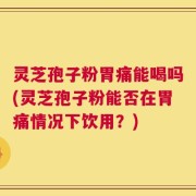 灵芝孢子粉胃痛能喝吗(灵芝孢子粉能否在胃痛情况下饮用？)