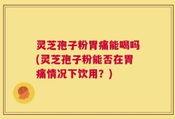 灵芝孢子粉胃痛能喝吗(灵芝孢子粉能否在胃痛情况下饮用？)