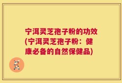 宁洱灵芝孢子粉的功效(宁洱灵芝孢子粉：健康必备的自然保健品)