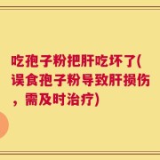 吃孢子粉把肝吃坏了(误食孢子粉导致肝损伤，需及时治疗)