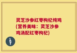 灵芝沙参红枣枸杞炖鸡(营养美味：灵芝沙参鸡汤配红枣枸杞)