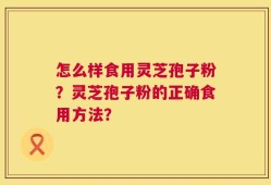 怎么样食用灵芝孢子粉？灵芝孢子粉的正确食用方法？