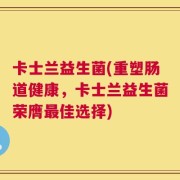 卡士兰益生菌(重塑肠道健康，卡士兰益生菌荣膺最佳选择)