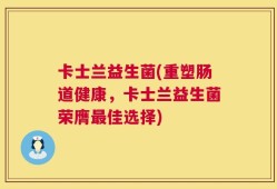 卡士兰益生菌(重塑肠道健康，卡士兰益生菌荣膺最佳选择)