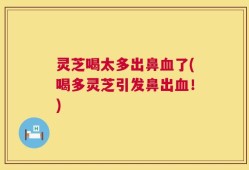 灵芝喝太多出鼻血了(喝多灵芝引发鼻出血！)