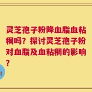 灵芝孢子粉降血脂血粘稠吗？探讨灵芝孢子粉对血脂及血粘稠的影响？