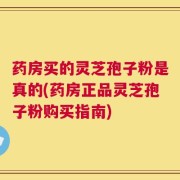 药房买的灵芝孢子粉是真的(药房正品灵芝孢子粉购买指南)