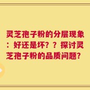 灵芝孢子粉的分层现象：好还是坏？？探讨灵芝孢子粉的品质问题？