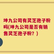 坤九公司有灵芝孢子粉吗(坤九公司是否有销售灵芝孢子粉？)