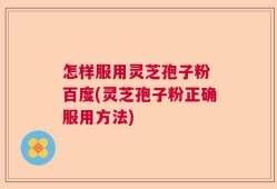 怎样服用灵芝孢子粉 百度(灵芝孢子粉正确服用方法)