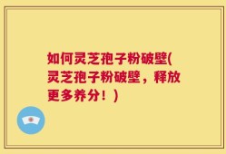如何灵芝孢子粉破壁(灵芝孢子粉破壁，释放更多养分！)