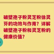 破壁孢子粉灵芝粉徐灵芬的功效与作用？详解破壁孢子粉和灵芝粉的健康价值？