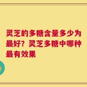 灵芝的多糖含量多少为最好？灵芝多糖中哪种最有效果