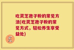 吃灵芝孢子粉的常见方法(吃灵芝孢子粉的常见方式，轻松养生享受益处)