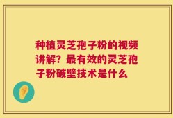 种植灵芝孢子粉的视频讲解？最有效的灵芝孢子粉破壁技术是什么