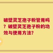 破壁灵芝孢子粉管用吗？破壁灵芝孢子粉的功效与使用方法？