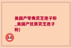 美国产零弗灵芝孢子粉_美国产优质灵芝孢子粉)