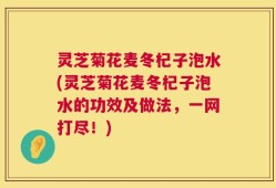 灵芝菊花麦冬杞子泡水(灵芝菊花麦冬杞子泡水的功效及做法，一网打尽！)