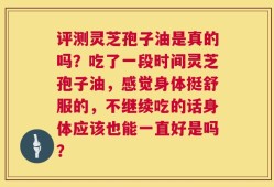 评测灵芝孢子油是真的吗？吃了一段时间灵芝孢子油，感觉身体挺舒服的，不继续吃的话身体应该也能一直好是吗？