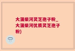 大蒲柴河灵芝孢子粉_大蒲柴河优质灵芝孢子粉)