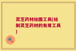 灵芝药材绘图工具(绘制灵芝药材的有用工具)