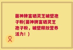 菌神牌富硒灵芝破壁孢子粉(菌神牌富硒灵芝孢子粉，破壁释放营养活力！)