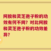阿胶和灵芝孢子粉的功效有何不同？对比阿胶和灵芝孢子粉的功效差异？