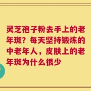 灵芝孢子粉去手上的老年斑？每天坚持锻炼的中老年人，皮肤上的老年斑为什么很少