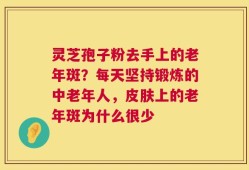 灵芝孢子粉去手上的老年斑？每天坚持锻炼的中老年人，皮肤上的老年斑为什么很少