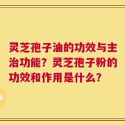 灵芝孢子油的功效与主治功能？灵芝孢子粉的功效和作用是什么？