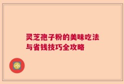 灵芝孢子粉的美味吃法与省钱技巧全攻略