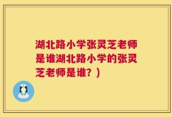 湖北路小学张灵芝老师是谁湖北路小学的张灵芝老师是谁？)