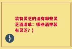 装有灵芝的酒有哪些灵芝酒清单：哪些酒里装有灵芝？)
