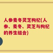 人参麦冬灵芝枸杞(人参、麦冬、灵芝与枸杞的养生组合)