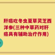 肝癌吃冬虫夏草灵芝西洋参(三种中草药对肝癌具有辅助治疗作用)