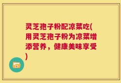 灵芝孢子粉配凉菜吃(用灵芝孢子粉为凉菜增添营养，健康美味享受)