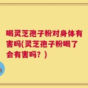喝灵芝孢子粉对身体有害吗(灵芝孢子粉喝了会有害吗？)