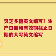 灵芝多糖英文缩写？生产日期和有效期截止日期的大写英文缩写