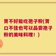 胃不好能吃孢子粉(胃口不佳也可以品尝孢子粉的美味料理！)