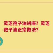 灵芝孢子油讲座？灵芝孢子油正宗做法？
