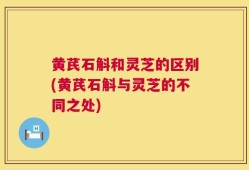 黄芪石斛和灵芝的区别(黄芪石斛与灵芝的不同之处)