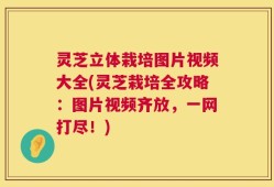 灵芝立体栽培图片视频大全(灵芝栽培全攻略：图片视频齐放，一网打尽！)