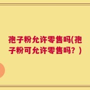 孢子粉允许零售吗(孢子粉可允许零售吗？)