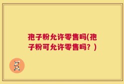 孢子粉允许零售吗(孢子粉可允许零售吗？)